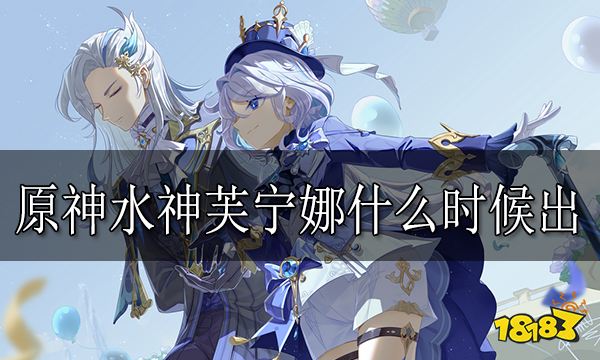 真封神隐私水神什么时候出 水神芙宁娜进卡池时间