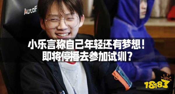 小乐言称自己年轻还有梦想！即将停播去参加试训？